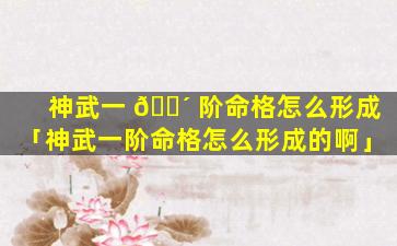 神武一 🌴 阶命格怎么形成「神武一阶命格怎么形成的啊」